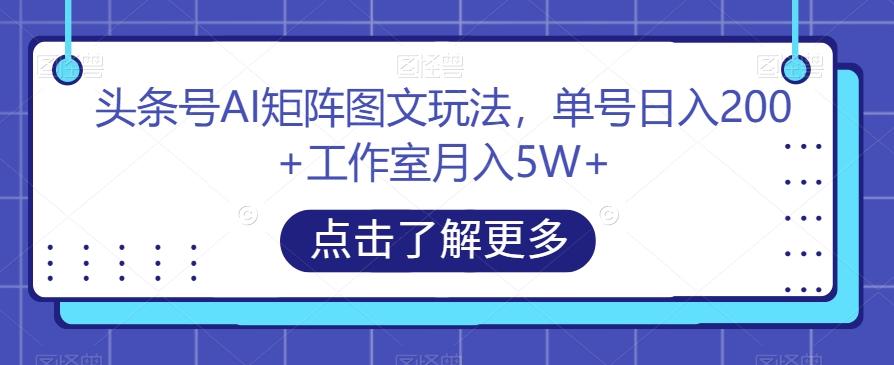 头条号AI矩阵图文玩法，单号日入200+工作室月入5W+【揭秘】-小艾项目网