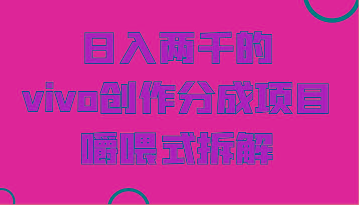 日入两千的vivo创作分成项目，门槛极低小白好入手，嚼喂式拆解-小艾项目网