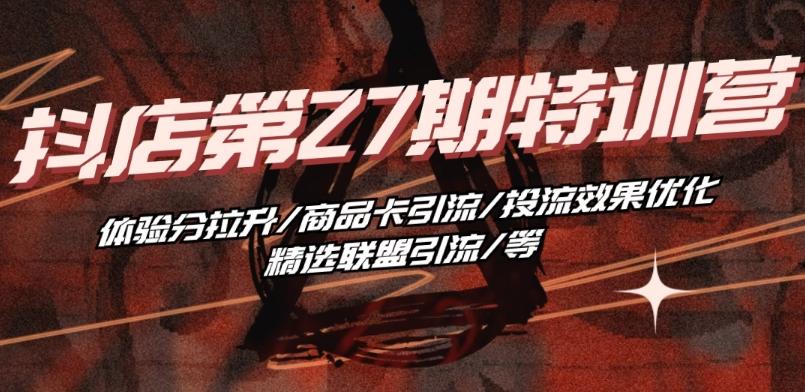 抖音小店·第27期特训营 体验分拉升/商品卡引流/投流效果优化/精选联盟引流/等-小艾项目网