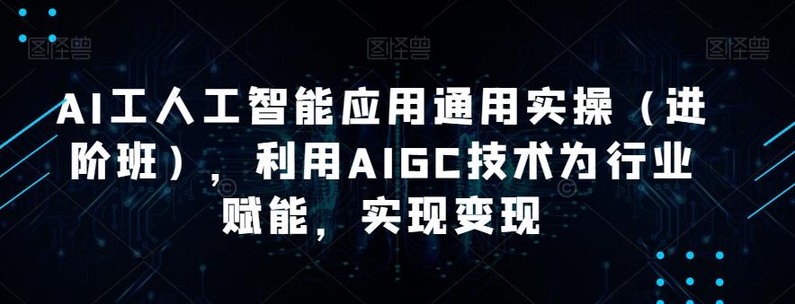 AI工人工智能应用通用实操（进阶班），利用AIGC技术为行业赋能，实现变现-小艾项目网
