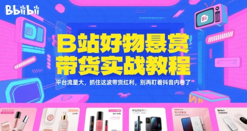 B站好物悬赏带货实战教程，平台流量大，抓住这波带货红利，别再盯着抖音内卷了-小艾项目网