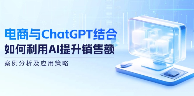 电商与ChatGPT结合：如何利用AI提升销售额，案例分析及应用策略-小艾项目网