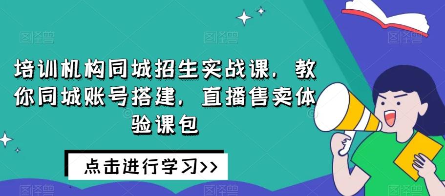 培训机构同城招生实战课，教你同城账号搭建，直播售卖体验课包-小艾项目网