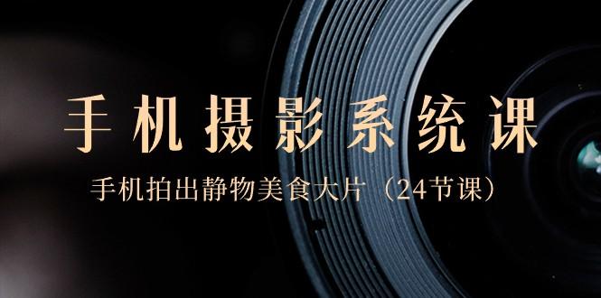 0基础手机摄影系统课，手机拍出静物美食大片（24节课）-小艾项目网