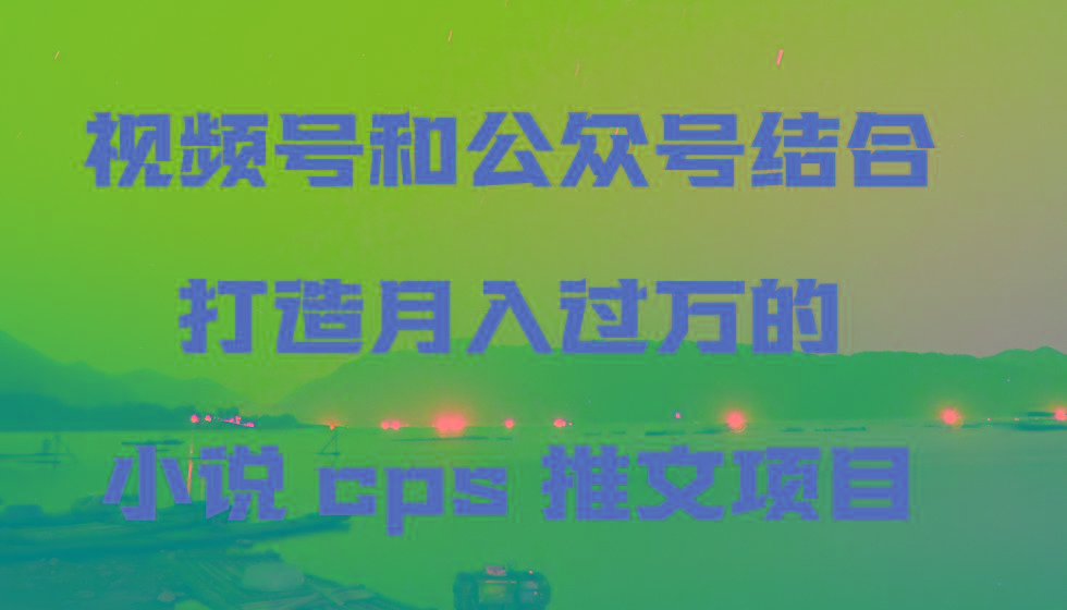 视频号和公众号结合打造月入过万的小说cps推文项目，包括市面上面的各种思路详解-小艾项目网