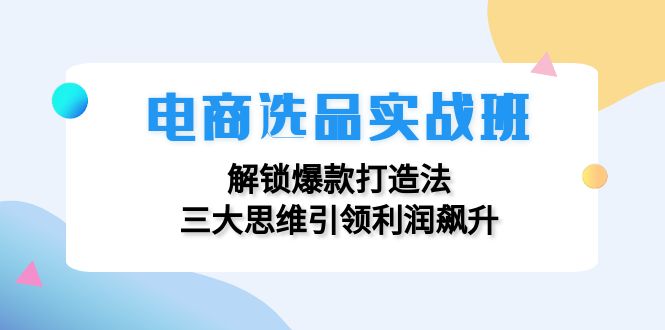电商选品实战班：解锁爆款打造法，三大思维引领利润飙升-小艾项目网