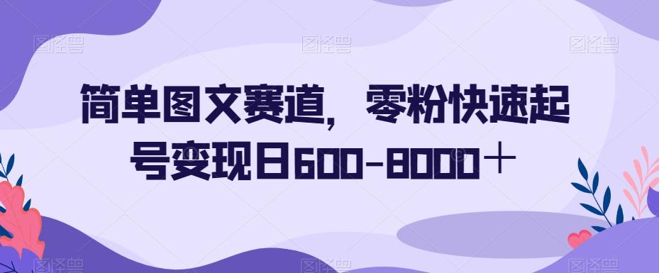 简单图文赛道，零粉快速起号变现日600-8000＋-小艾项目网