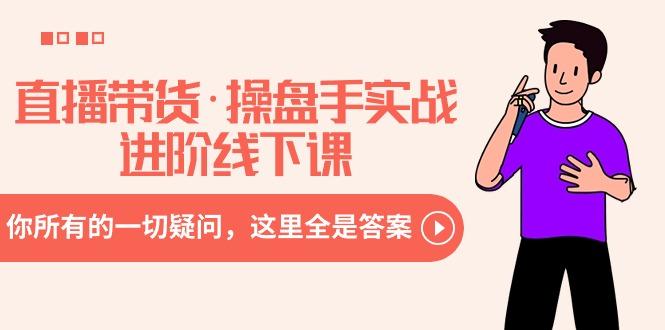 直播带货·操盘手实战进阶线下课：你所有的一切疑问，这里全是答案-小艾项目网