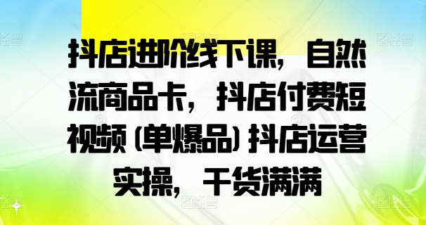 抖店进阶线下课，自然流商品卡，抖店付费短视频(单爆品)抖店运营实操，干货满满-小艾项目网