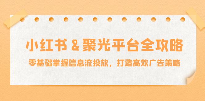 小红薯&聚光平台全攻略：零基础掌握信息流投放，打造高效广告策略-小艾项目网