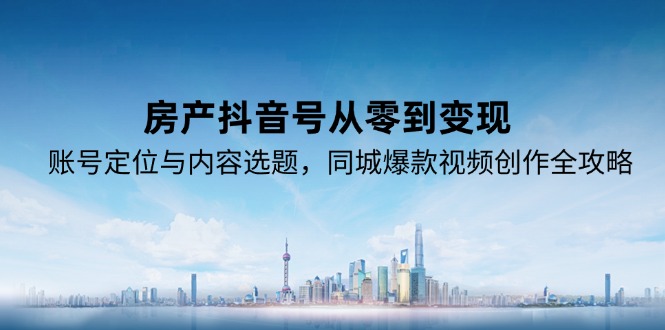 房产抖音号从零到变现，账号定位与内容选题，同城爆款视频创作全攻略-小艾项目网