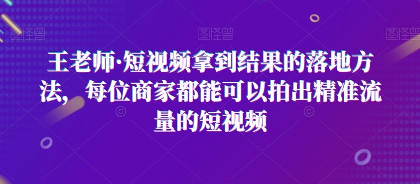 王老师·短视频拿到结果的落地方法，每位商家都能可以拍出精准流量的短视频-小艾项目网