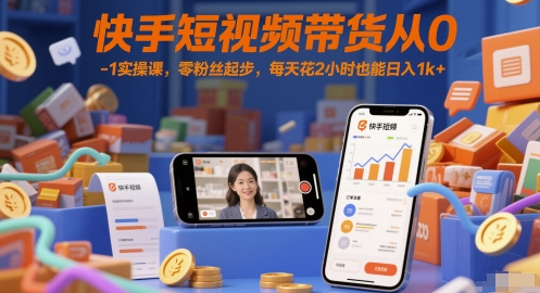 快手短视频带货从0-1实操课，零粉丝起步，每天花2小时也能日入1k+-小艾项目网