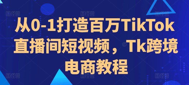 从0-1打造百万TikTok直播间短视频，Tk跨境电商教程-小艾项目网