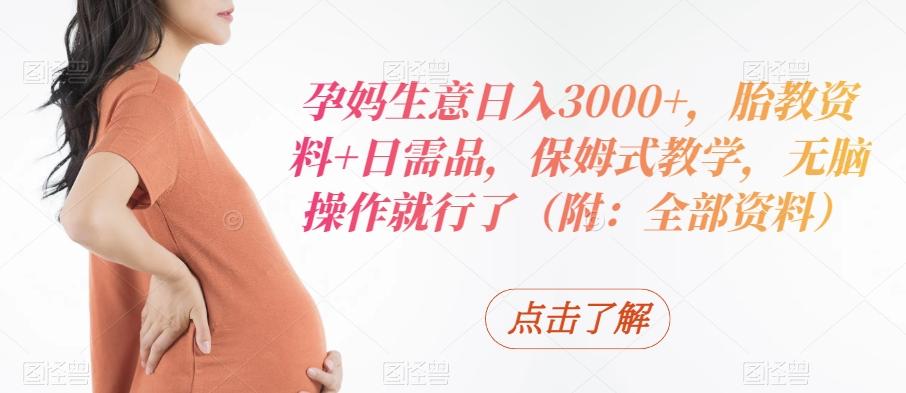 孕妈生意日入3000+，胎教资料+日需品，保姆式教学，无脑操作就行了（附：全部资料）-小艾项目网