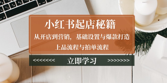 小红书起店秘籍：从开店到营销，基础设置与爆款打造、上品流程与拍单流程-小艾项目网