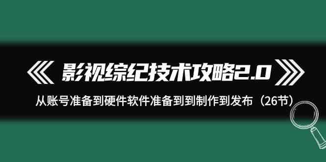影视综纪技术攻略2.0：从账号准备到硬件软件准备到到制作到发布(26节课)-小艾项目网