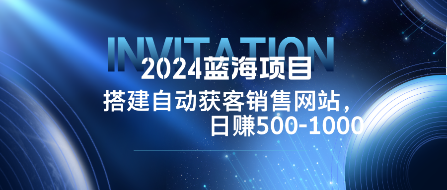 2024蓝海项目，搭建销售网站，自动获客，日赚500-1000-小艾项目网
