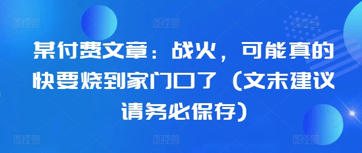 某付费文章：战火，可能真的快要烧到家门口了 (文末建议请务必保存)-小艾项目网
