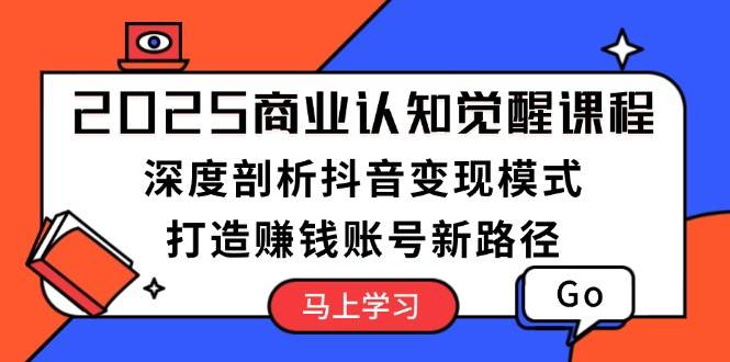 2025商业认知觉醒课程：深度剖析抖音变现模式，打造赚钱账号新路径-小艾项目网