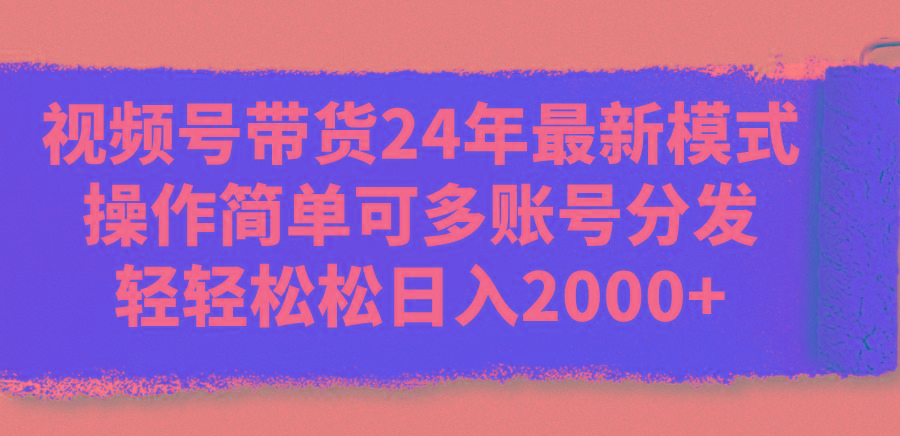 视频号带货24年最新模式，操作简单可多账号分发，轻轻松松日入2000+-小艾项目网