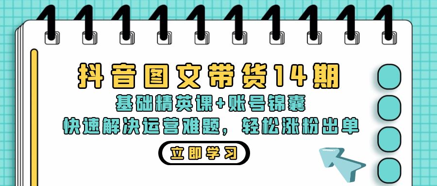 抖音 图文带货14期：基础精英课+账号锦囊，快速解决运营难题 轻松涨粉出单-小艾项目网
