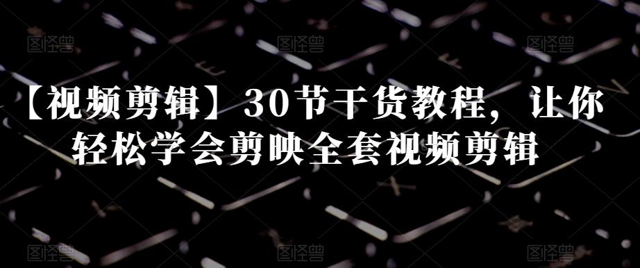 【视频剪辑】30节干货教程，让你轻松学会剪映全套视频剪辑-小艾项目网