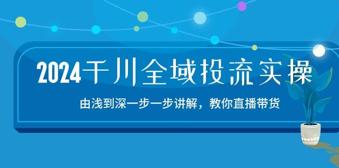 2024千川-全域投流精品实操：由谈到深一步一步讲解，教你直播带货-15节-小艾项目网