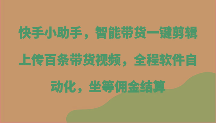 快手小助手，智能带货一键剪辑上传百条带货视频，全程软件自动化，坐等佣金结算-小艾项目网