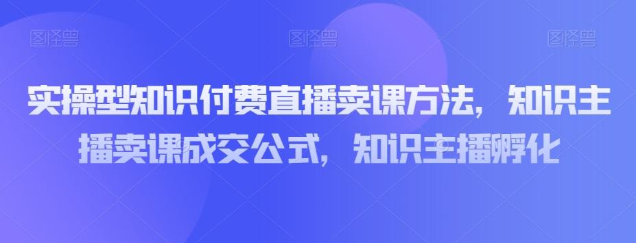 实操型知识付费直播卖课方法，知识主播卖课成交公式，知识主播孵化-小艾项目网