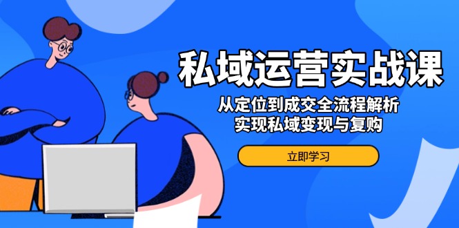 私域运营实战课，从定位到成交全流程解析，实现私域变现与复购-小艾项目网
