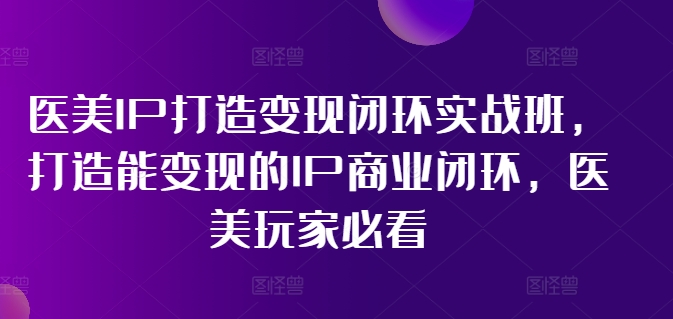 医美IP打造变现闭环实战班，打造能变现的IP商业闭环，医美玩家必看!-小艾项目网