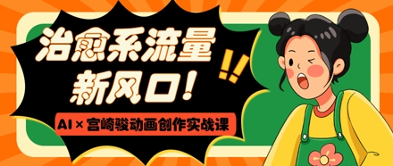 治愈系流量新风口，AI+宫崎骏动画创作实战课，从0到1打造爆款视频-小艾项目网