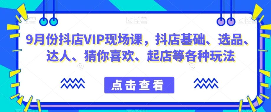 9月份抖店VIP现场课，抖音小店基础、选品、达人、猜你喜欢、起店等各种玩法-小艾项目网