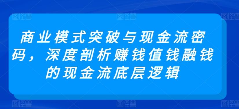 商业模式突破与现金流密码，深度剖析赚钱值钱融钱的现金流底层逻辑-小艾项目网