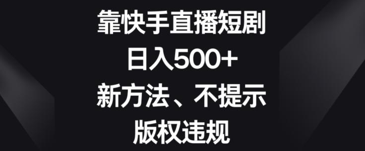 靠快手直播短剧，日入500+，新方法、不提示版权违规-小艾项目网