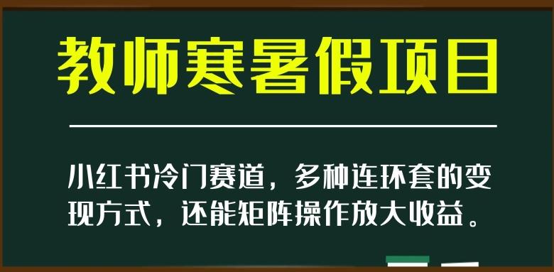 小红书冷门赛道，教师寒暑假项目，多种连环套的变现方式，还能矩阵操作放大收益【揭秘】-小艾项目网