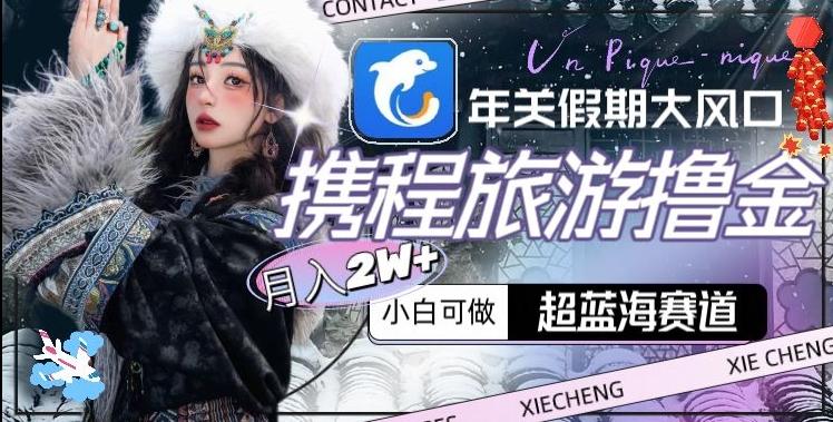 年关假期大风口，携程旅游撸金，超蓝海赛道,月入2w+【揭秘】-小艾项目网