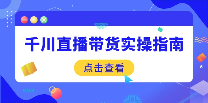 千川直播带货实操指南：从选品到数据优化，基础到实操全面覆盖-小艾项目网