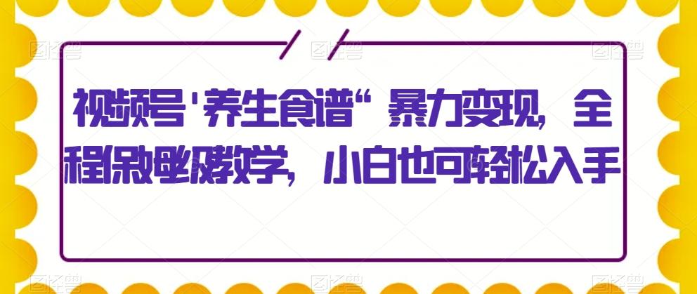 视频号’养生食谱“暴力变现，全程保姆级教学，小白也可轻松入手-小艾项目网