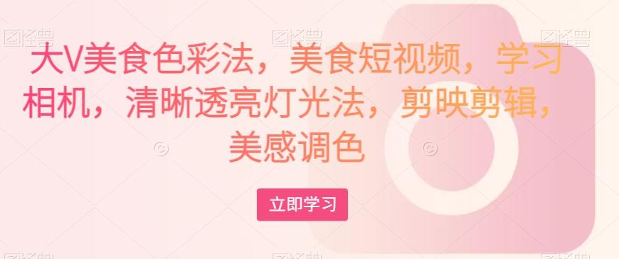 大V美食色彩法，美食短视频，学习相机，清晰透亮灯光法，剪映剪辑，美感调色-小艾项目网