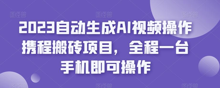 2023自动生成AI视频操作携程搬砖项目，全程一台手机即可操作-小艾项目网