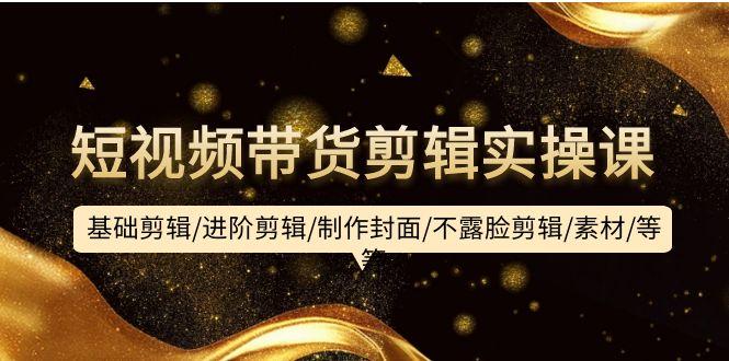 (9887期)短视频带货剪辑实操课：基础剪辑/进阶剪辑/制作封面/不露脸剪辑/素材/等等-小艾项目网