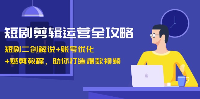 短剧剪辑运营全攻略：短剧二创解说+账号优化+燃剪教程，助你打造爆款视频-小艾项目网