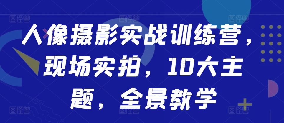 人像摄影实战训练营，现场实拍，10大主题，全景教学-小艾项目网