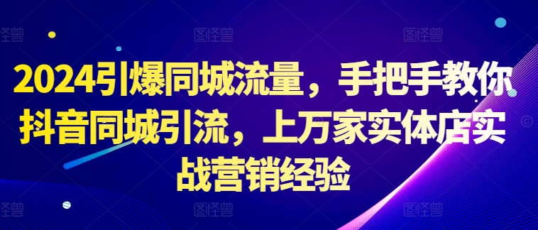 2024引爆同城流量，手把手教你抖音同城引流，上万家实体店实战营销经验-小艾项目网