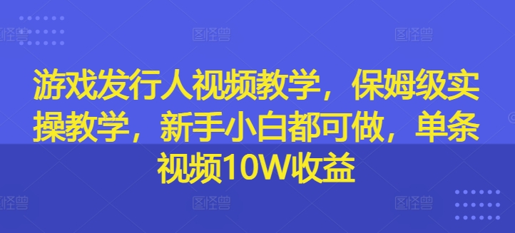 游戏发行人视频教学，保姆级实操教学，新手小白都可做，单条视频10W收益-小艾项目网