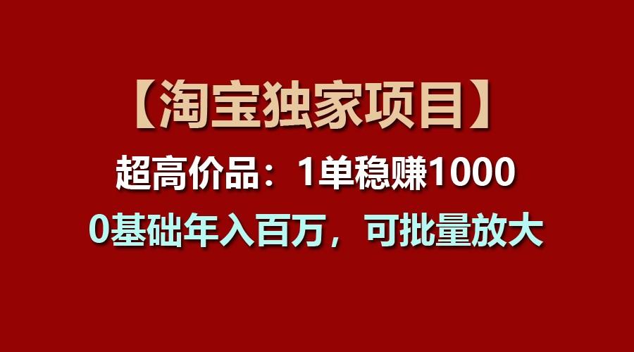 【淘宝独家项目】超高价品：1单稳赚1000多，0基础年入百万，可批量放大-小艾项目网