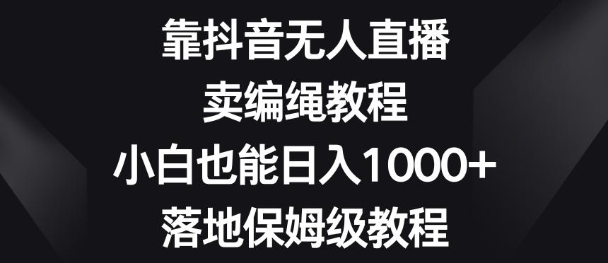 靠抖音无人直播，卖编绳教程，小白也能日入1000+，落地保姆级教程【揭秘】-小艾项目网