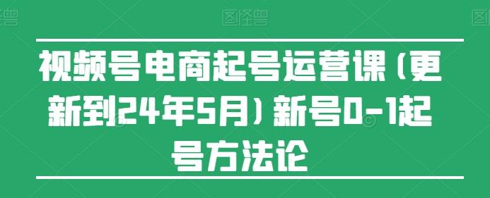 视频号电商起号运营课(更新24年7月)新号0-1起号方法论-小艾项目网